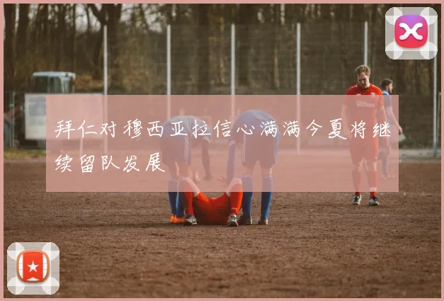 拜仁对穆西亚拉信心满满今夏将继续留队发展